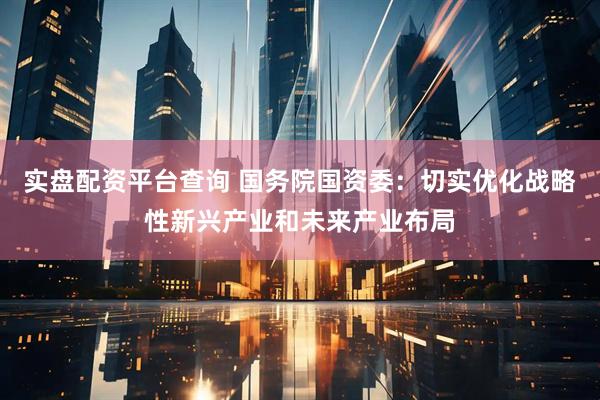 实盘配资平台查询 国务院国资委：切实优化战略性新兴产业和未来产业布局