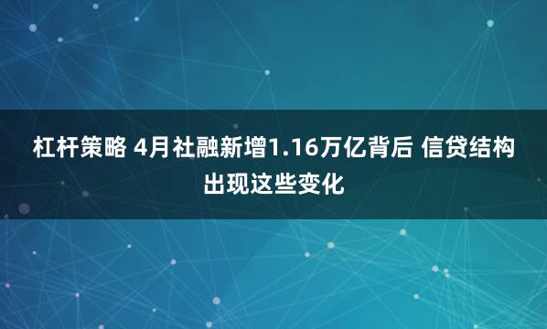 杠杆策略 4月社融新增1.16万亿背后 信贷结构出现这些变化