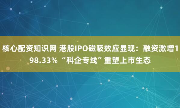 核心配资知识网 港股IPO磁吸效应显现：融资激增198.33% “科企专线”重塑上市生态