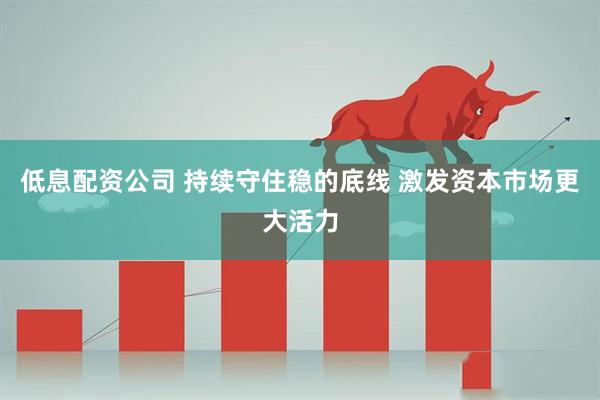 低息配资公司 持续守住稳的底线 激发资本市场更大活力