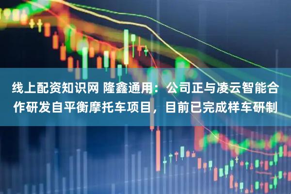 线上配资知识网 隆鑫通用：公司正与凌云智能合作研发自平衡摩托车项目，目前已完成样车研制