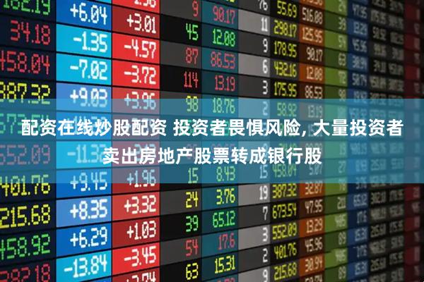 配资在线炒股配资 投资者畏惧风险, 大量投资者卖出房地产股票转成银行股