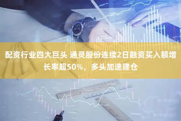 配资行业四大巨头 通灵股份连续2日融资买入额增长率超50%，多头加速建仓