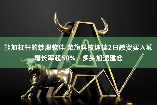 能加杠杆的炒股软件 荣旗科技连续2日融资买入额增长率超50%，多头加速建仓