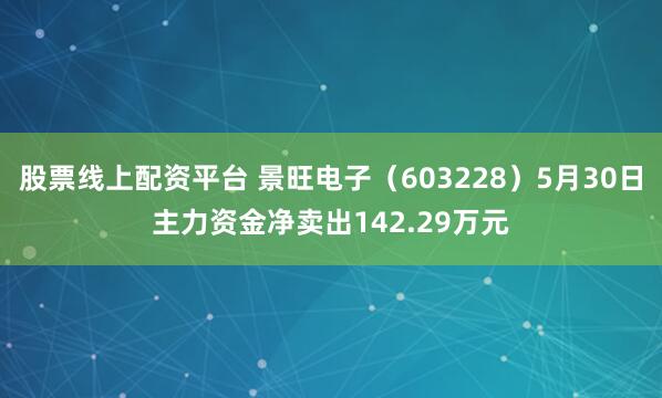 股票线上配资平台 景旺电子（603228）5月30日主力资金净卖出142.29万元
