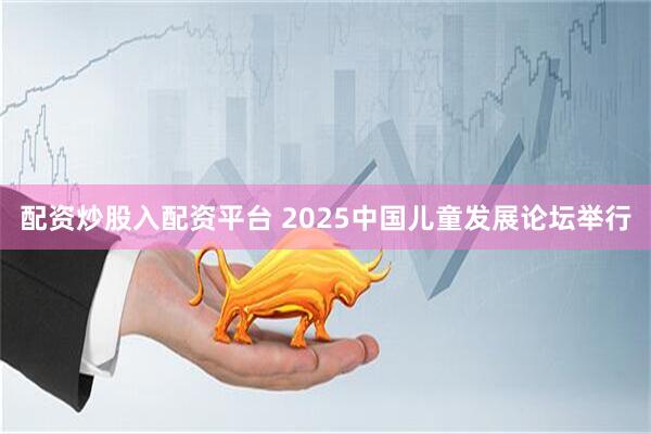 配资炒股入配资平台 2025中国儿童发展论坛举行