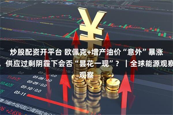 炒股配资开平台 欧佩克+增产油价“意外”暴涨，供应过剩阴霾下会否“昙花一现”？｜全球能源观察