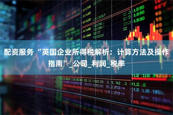 配资服务 “英国企业所得税解析：计算方法及操作指南”_公司_利润_税率