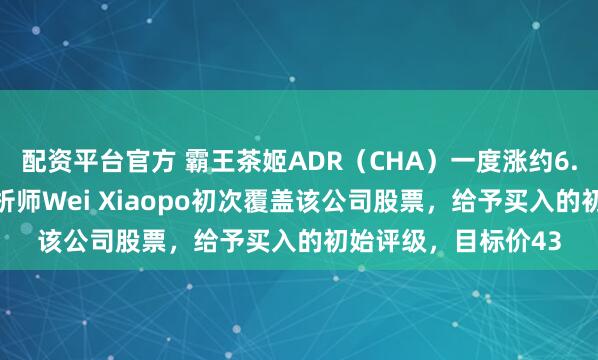 配资平台官方 霸王茶姬ADR（CHA）一度涨约6.96%，花旗集团分析师Wei Xiaopo初次覆盖该公司股票，给予买入的初始评级，目标价43