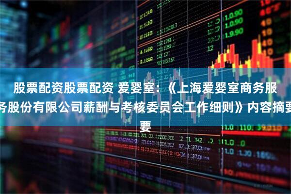 股票配资股票配资 爱婴室: 《上海爱婴室商务服务股份有限公司薪酬与考核委员会工作细则》内容摘要