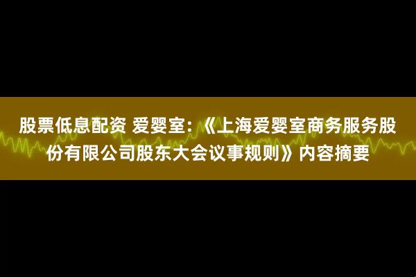 股票低息配资 爱婴室: 《上海爱婴室商务服务股份有限公司股东大会议事规则》内容摘要