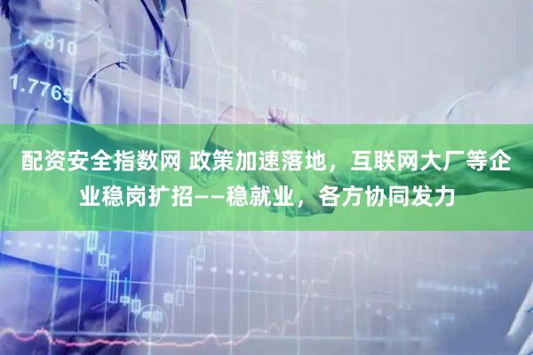 配资安全指数网 政策加速落地，互联网大厂等企业稳岗扩招——稳就业，各方协同发力