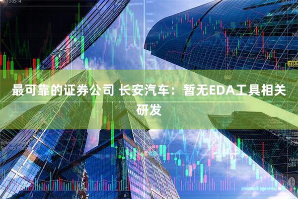 最可靠的证券公司 长安汽车：暂无EDA工具相关研发