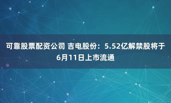 可靠股票配资公司 吉电股份：5.52亿解禁股将于6月11日上市流通