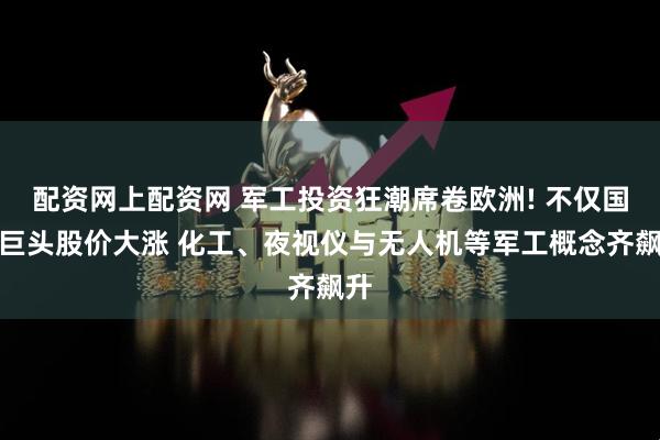 配资网上配资网 军工投资狂潮席卷欧洲! 不仅国防巨头股价大涨 化工、夜视仪与无人机等军工概念齐飙升