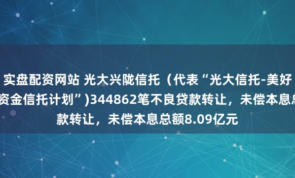 实盘配资网站 光大兴陇信托（代表“光大信托-美好生活2号集合资金信托计划”)344862笔不良贷款转让，未偿本息总额8.09亿元