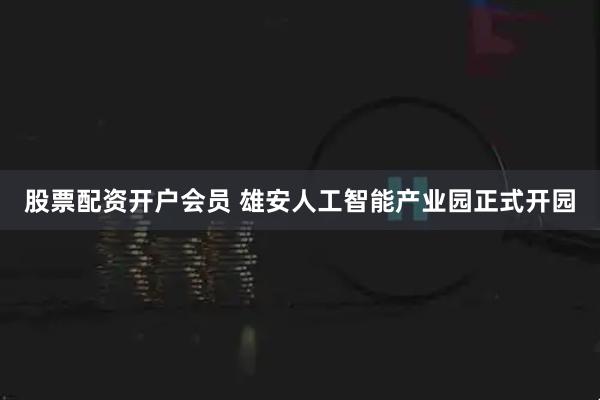 股票配资开户会员 雄安人工智能产业园正式开园