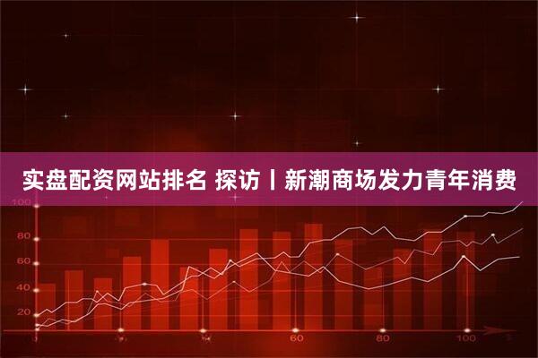 实盘配资网站排名 探访丨新潮商场发力青年消费