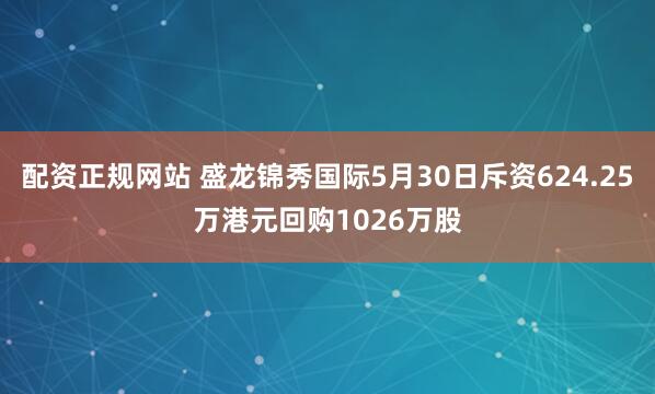 配资正规网站 盛龙锦秀国际5月30日斥资624.25万港元回购1026万股