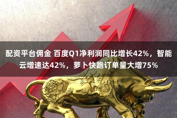 配资平台佣金 百度Q1净利润同比增长42%，智能云增速达42%，萝卜快跑订单量大增75%