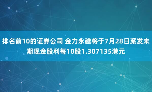 排名前10的证券公司 金力永磁将于7月28日派发末期现金股利每10股1.307135港元