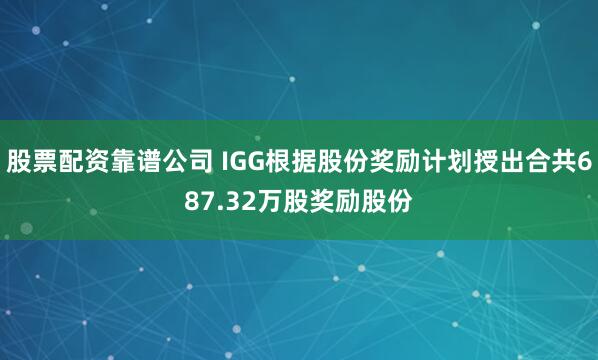 股票配资靠谱公司 IGG根据股份奖励计划授出合共687.32万股奖励股份