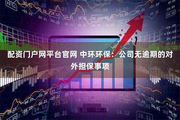配资门户网平台官网 中环环保：公司无逾期的对外担保事项