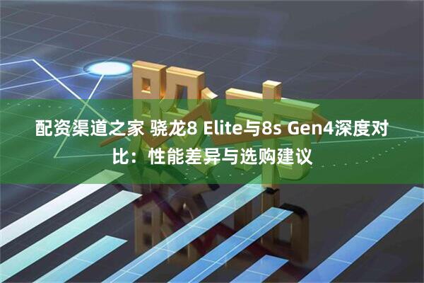 配资渠道之家 骁龙8 Elite与8s Gen4深度对比：性能差异与选购建议