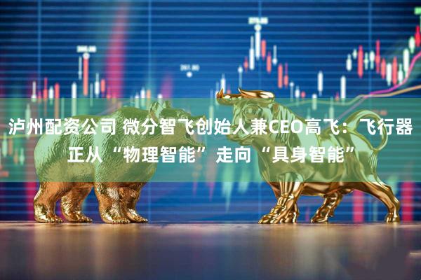 泸州配资公司 微分智飞创始人兼CEO高飞：飞行器正从 “物理智能” 走向 “具身智能”