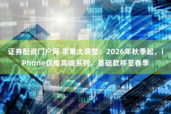 证券配资门户网 苹果大调整：2026年秋季起，iPhone仅推高端系列，基础款移至春季