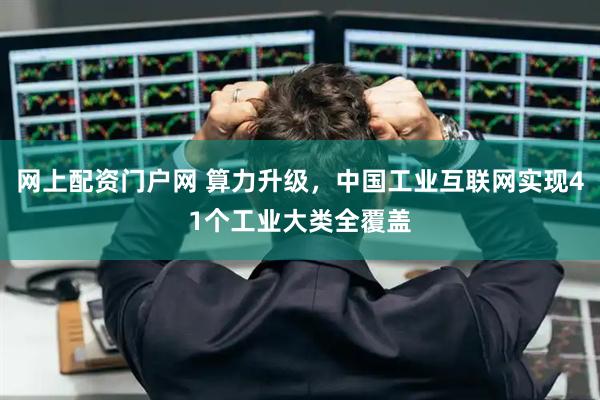 网上配资门户网 算力升级，中国工业互联网实现41个工业大类全覆盖