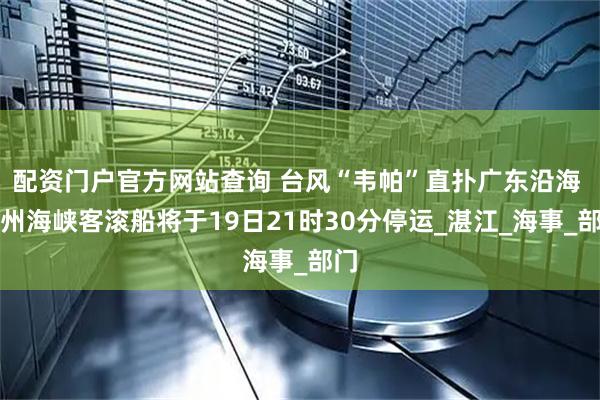 配资门户官方网站查询 台风“韦帕”直扑广东沿海 琼州海峡客滚船将于19日21时30分停运_湛江_海事_部门