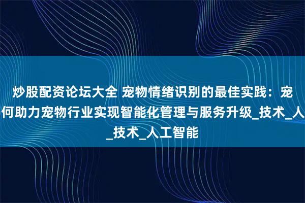 炒股配资论坛大全 宠物情绪识别的最佳实践：宠智灵如何助力宠物行业实现智能化管理与服务升级_技术_人工智能