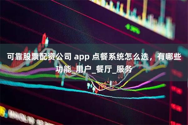 可靠股票配资公司 app 点餐系统怎么选，有哪些功能_用户_餐厅_服务