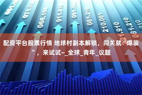 配资平台股票行情 地球村副本解锁，闯关就“爆装”，来试试~_全球_青年_议题