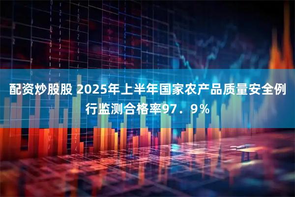配资炒股股 2025年上半年国家农产品质量安全例行监测合格率97．9％