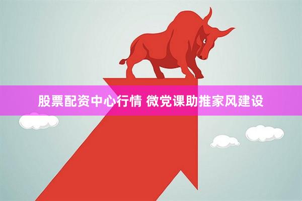 股票配资中心行情 微党课助推家风建设