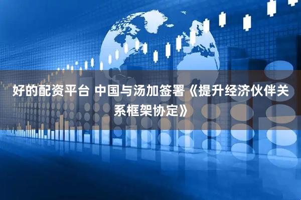 好的配资平台 中国与汤加签署《提升经济伙伴关系框架协定》
