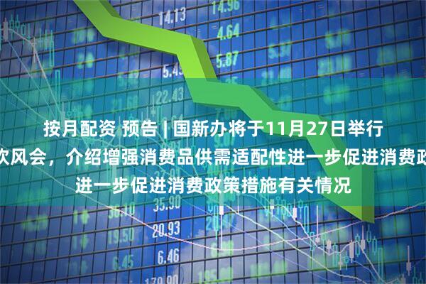 按月配资 预告 | 国新办将于11月27日举行国务院政策例行吹风会，介绍增强消费品供需适配性进一步促进消费政策措施有关情况